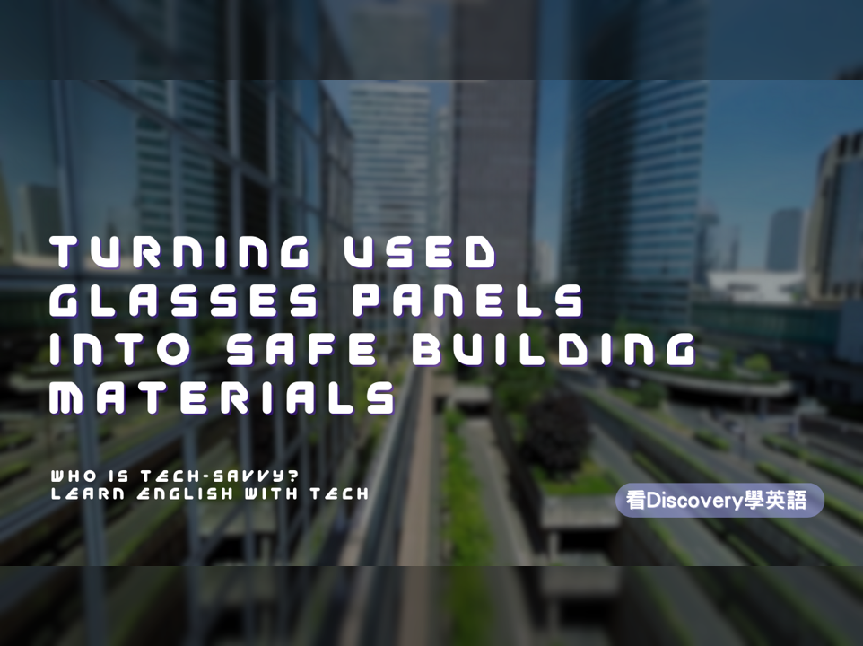 廢棄玻璃面板新生命，打造安全建築新建材 Turning Used Glasses Panels into Safe Building Materials